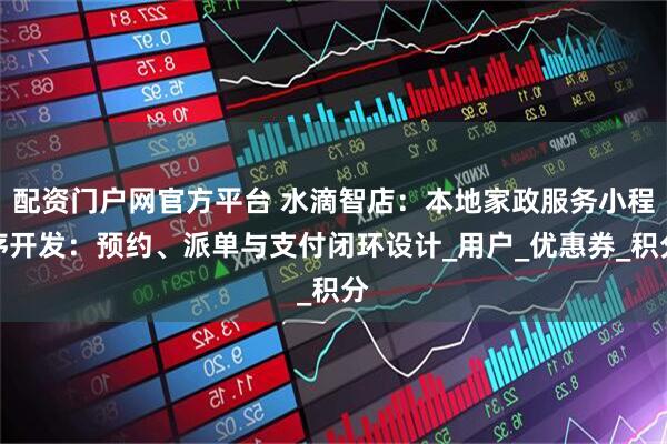 配资门户网官方平台 水滴智店：本地家政服务小程序开发：预约、派单与支付闭环设计_用户_优惠券_积分