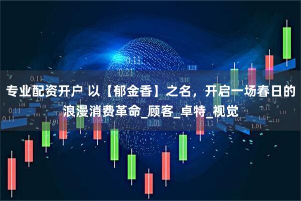 专业配资开户 以【郁金香】之名，开启一场春日的浪漫消费革命_顾客_卓特_视觉