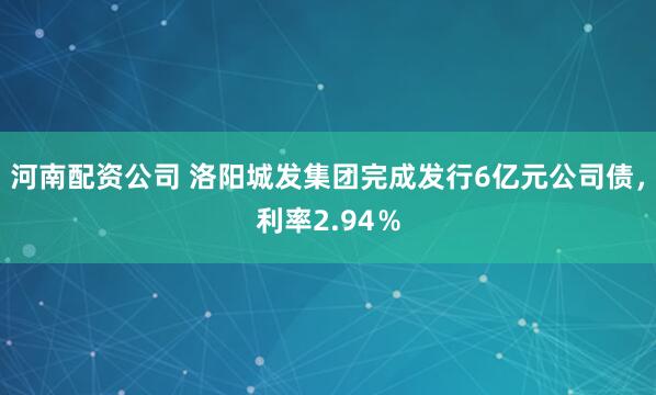 河南配资公司 洛阳城发集团完成发行6亿元公司债，利率2.94％