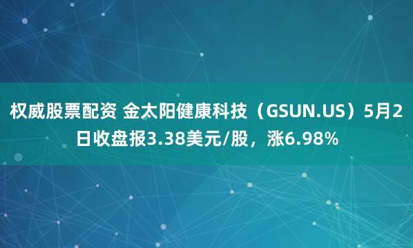 权威股票配资 金太阳健康科技（GSUN.US）5月2日收盘报3.38美元/股，涨6.98%
