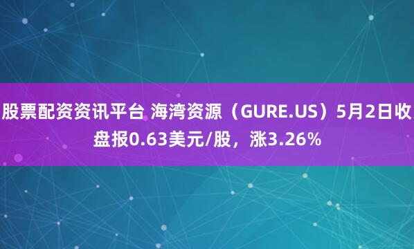 股票配资资讯平台 海湾资源（GURE.US）5月2日收盘报0.63美元/股，涨3.26%