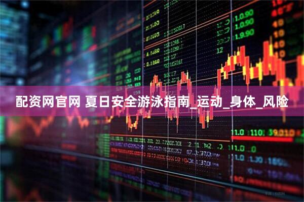 配资网官网 夏日安全游泳指南_运动_身体_风险