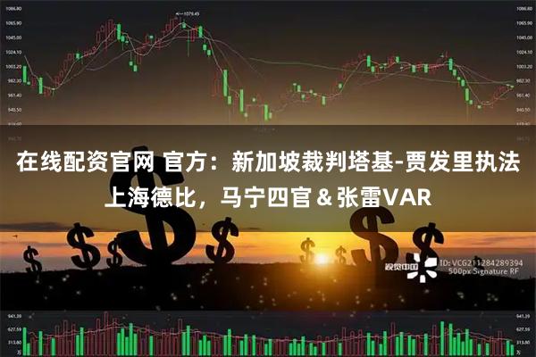 在线配资官网 官方：新加坡裁判塔基-贾发里执法上海德比，马宁四官＆张雷VAR