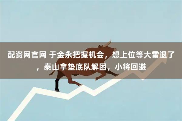 配资网官网 于金永把握机会，想上位等大雷退了，泰山拿垫底队解困，小将回避
