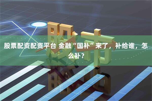 股票配资配资平台 金融“国补”来了，补给谁，怎么补？