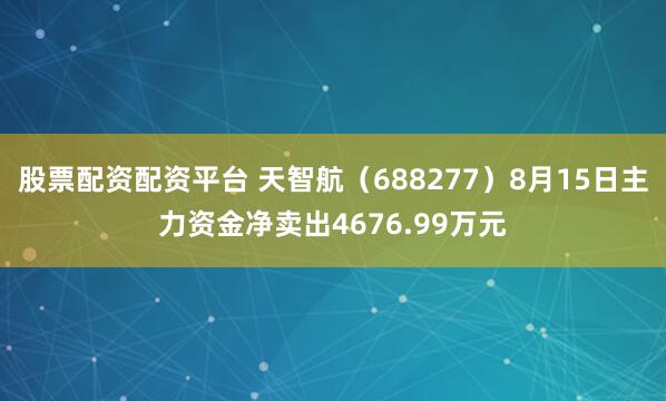 股票配资配资平台 天智航（688277）8月15日主力资金净卖出4676.99万元