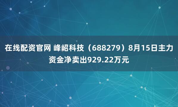 在线配资官网 峰岹科技（688279）8月15日主力资金净卖出929.22万元