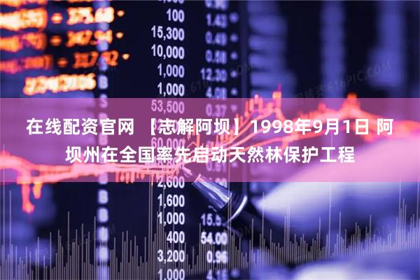 在线配资官网 【志解阿坝】1998年9月1日 阿坝州在全国率先启动天然林保护工程