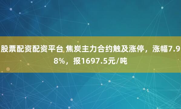 股票配资配资平台 焦炭主力合约触及涨停，涨幅7.98%，报1697.5元/吨