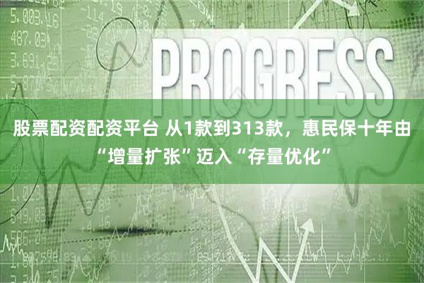 股票配资配资平台 从1款到313款，惠民保十年由“增量扩张”迈入“存量优化”