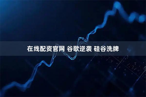 在线配资官网 谷歌逆袭 硅谷洗牌