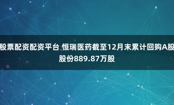 股票配资配资平台 恒瑞医药截至12月末累计回购A股股份889.87万股