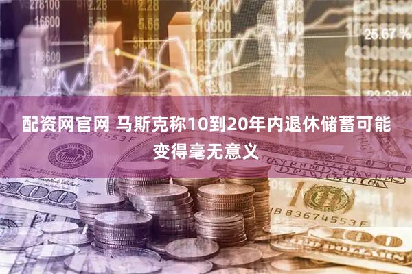 配资网官网 马斯克称10到20年内退休储蓄可能变得毫无意义