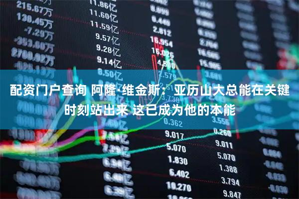 配资门户查询 阿隆·维金斯：亚历山大总能在关键时刻站出来 这已成为他的本能