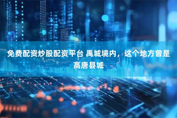 免费配资炒股配资平台 禹城境内，这个地方曾是高唐县城
