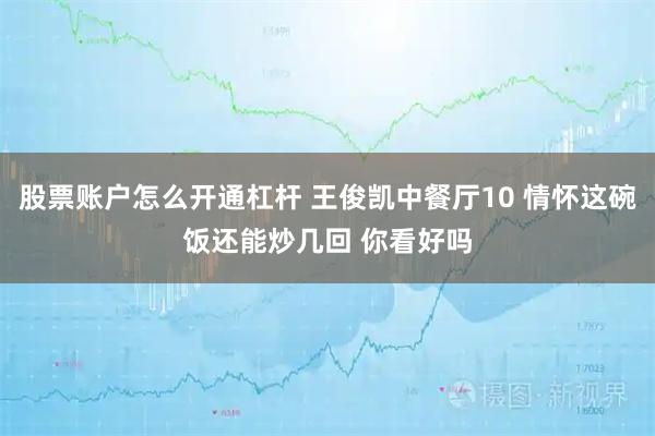 股票账户怎么开通杠杆 王俊凯中餐厅10 情怀这碗饭还能炒几回 你看好吗
