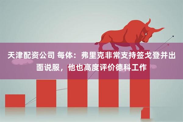 天津配资公司 每体：弗里克非常支持签戈登并出面说服，他也高度评价德科工作