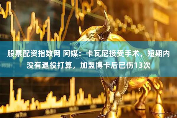 股票配资指数网 阿媒：卡瓦尼接受手术，短期内没有退役打算，加盟博卡后已伤13次