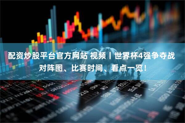 配资炒股平台官方网站 视频丨世界杯4强争夺战 对阵图、比赛时间、看点一览！