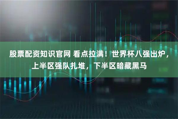 股票配资知识官网 看点拉满！世界杯八强出炉，上半区强队扎堆，下半区暗藏黑马