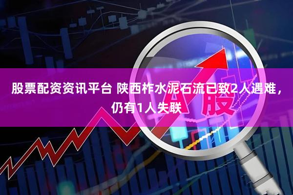 股票配资资讯平台 陕西柞水泥石流已致2人遇难，仍有1人失联