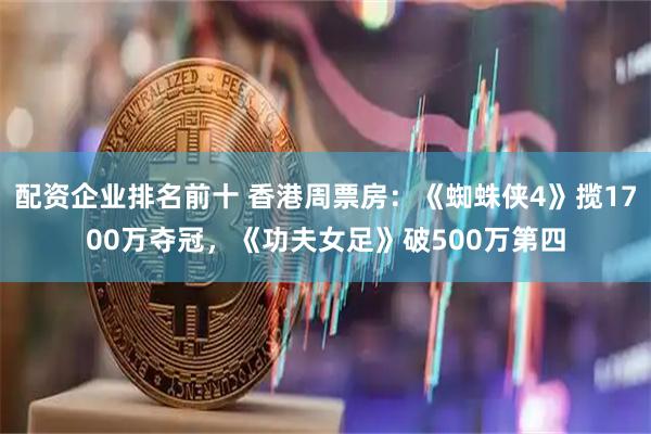 配资企业排名前十 香港周票房：《蜘蛛侠4》揽1700万夺冠，《功夫女足》破500万第四
