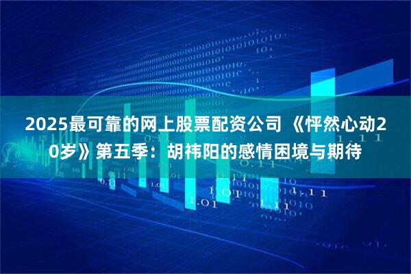 2025最可靠的网上股票配资公司 《怦然心动20岁》第五季：胡祎阳的感情困境与期待