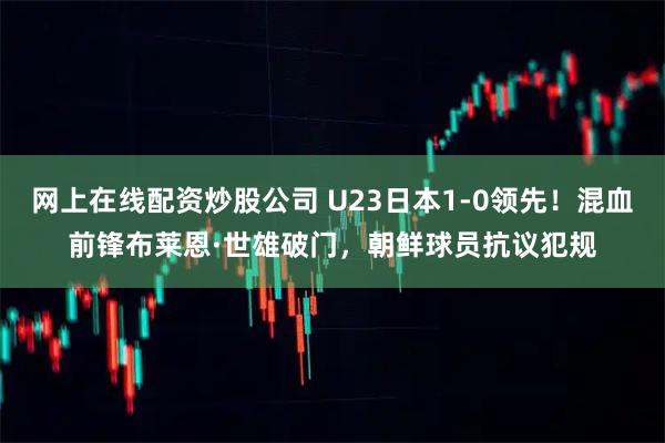 网上在线配资炒股公司 U23日本1-0领先！混血前锋布莱恩·世雄破门，朝鲜球员抗议犯规