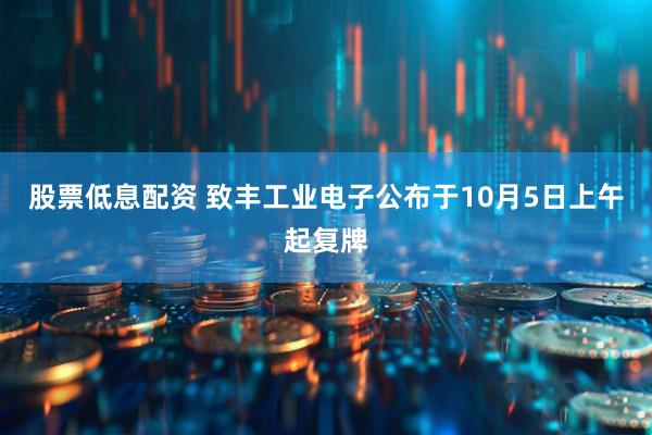 股票低息配资 致丰工业电子公布于10月5日上午起复牌