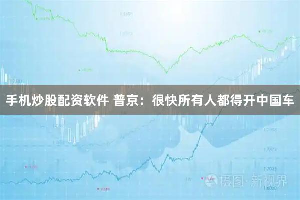 手机炒股配资软件 普京：很快所有人都得开中国车